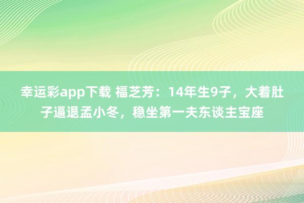 幸运彩app下载 福芝芳：14年生9子，大着肚子逼退孟小冬，稳坐第一夫东谈主宝座