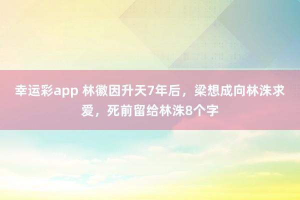 幸运彩app 林徽因升天7年后，梁想成向林洙求爱，死前留给林洙8个字