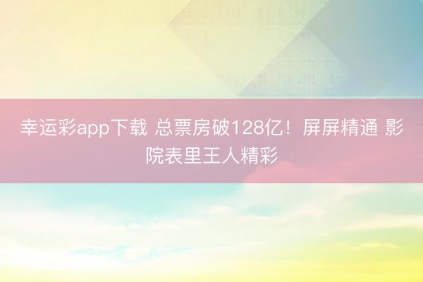 幸运彩app下载 总票房破128亿！屏屏精通 影院表里王人精彩