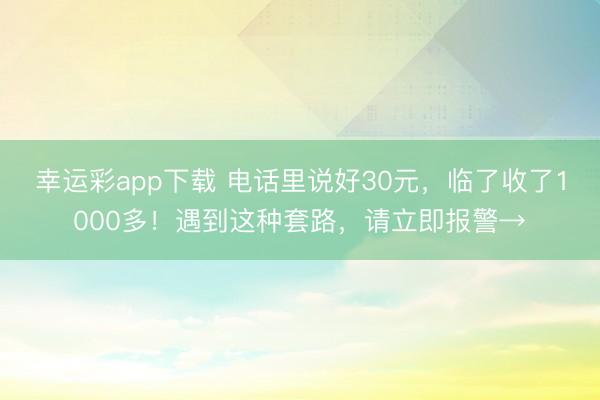 幸运彩app下载 电话里说好30元，临了收了1000多！遇到这种套路，请立即报警→