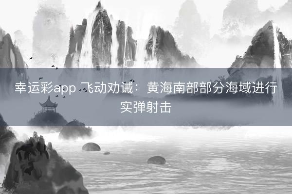 幸运彩app 飞动劝诫：黄海南部部分海域进行实弹射击