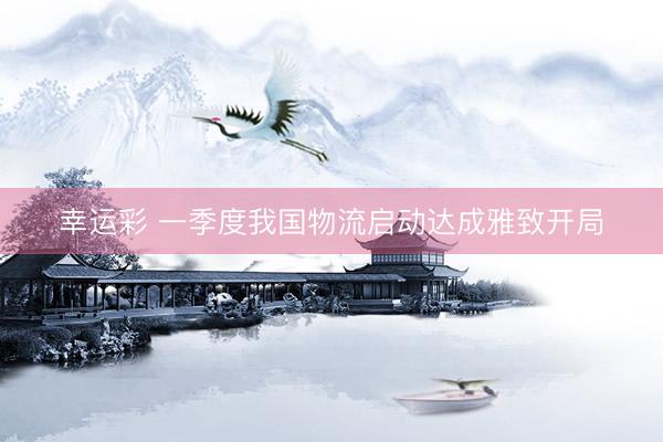 幸运彩 一季度我国物流启动达成雅致开局