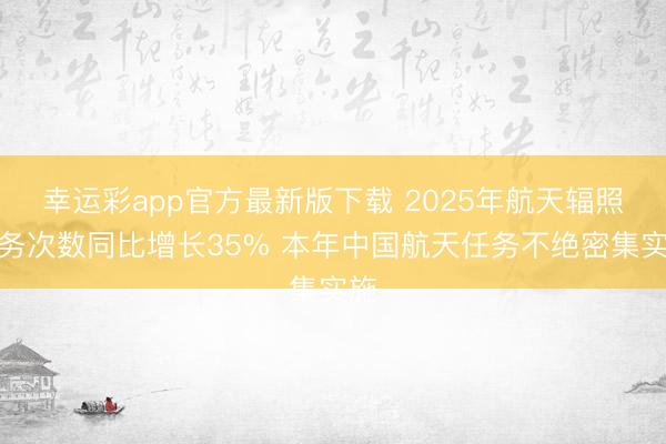 幸运彩app官方最新版下载 2025年航天辐照任务次数同比增长35% 本年中国航天任务不绝密集实施