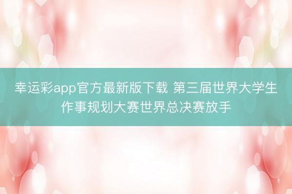 幸运彩app官方最新版下载 第三届世界大学生作事规划大赛世界总决赛放手