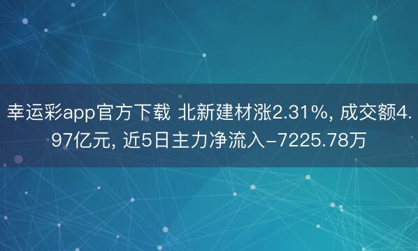 幸运彩app官方下载 北新建材涨2.31%， 成交额4.97亿元， 近5日主力净流入-7225.78万