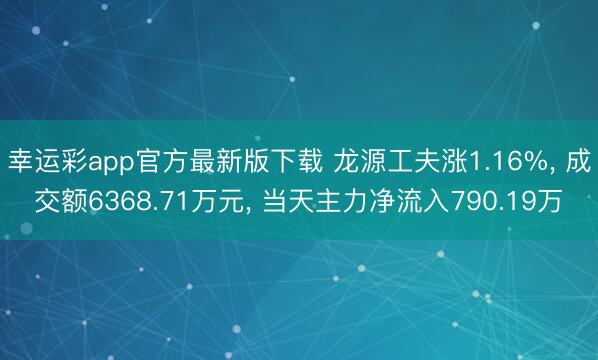 幸运彩app官方最新版下载 龙源工夫涨1.16%， 成交额6368.71万元， 当天主力净流入790.19万
