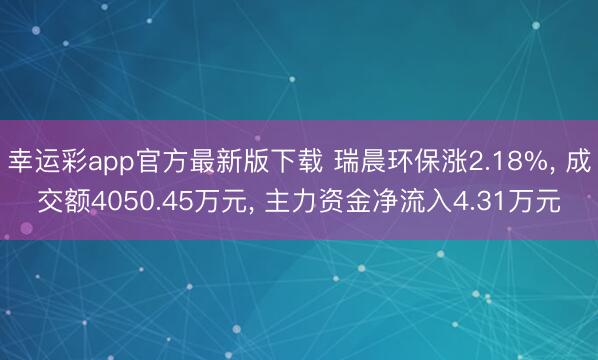 幸运彩app官方最新版下载 瑞晨环保涨2.18%， 成交额4050.45万元， 主力资金净流入4.31万元