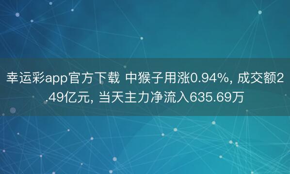 幸运彩app官方下载 中猴子用涨0.94%， 成交额2.49亿元， 当天主力净流入635.69万