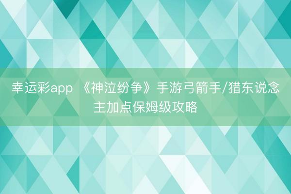 幸运彩app 《神泣纷争》手游弓箭手/猎东说念主加点保姆级攻略