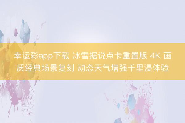 幸运彩app下载 冰雪据说点卡重置版 4K 画质经典场景复刻 动态天气增强千里浸体验