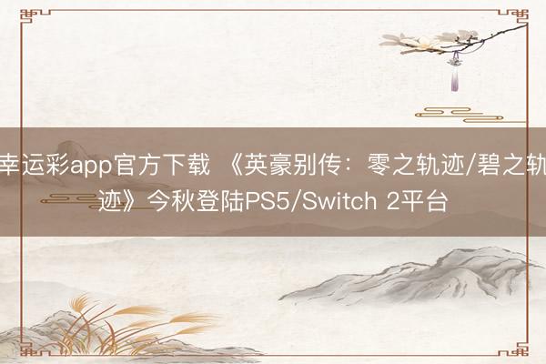 幸运彩app官方下载 《英豪别传：零之轨迹/碧之轨迹》今秋登陆PS5/Switch 2平台