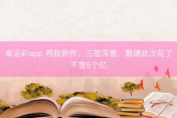 幸运彩app 两款新作、三层深意，散爆此次花了不啻5个亿