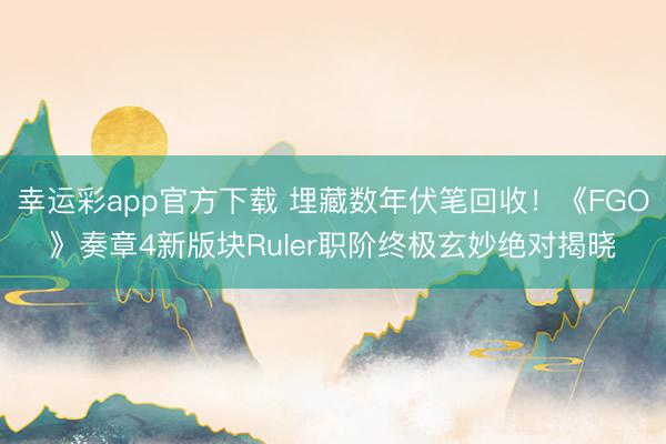 幸运彩app官方下载 埋藏数年伏笔回收！《FGO》奏章4新版块Ruler职阶终极玄妙绝对揭晓