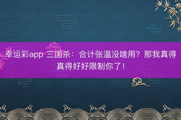 幸运彩app 三国杀：合计张温没啥用？那我真得真得好好限制你了！