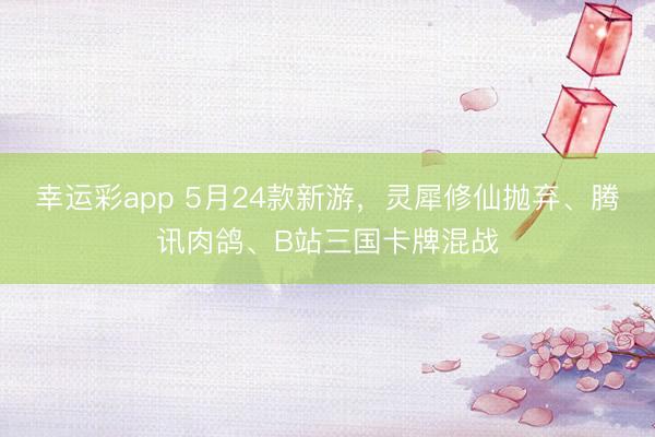 幸运彩app 5月24款新游，灵犀修仙抛弃、腾讯肉鸽、B站三国卡牌混战