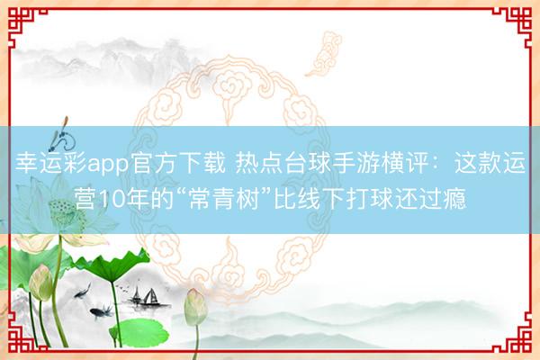 幸运彩app官方下载 热点台球手游横评：这款运营10年的“常青树”比线下打球还过瘾