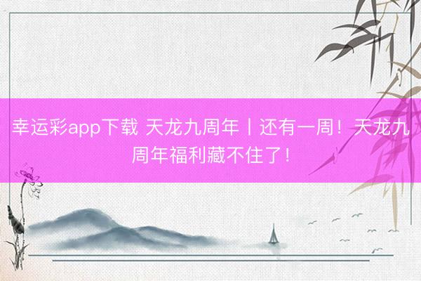 幸运彩app下载 天龙九周年丨还有一周！天龙九周年福利藏不住了！