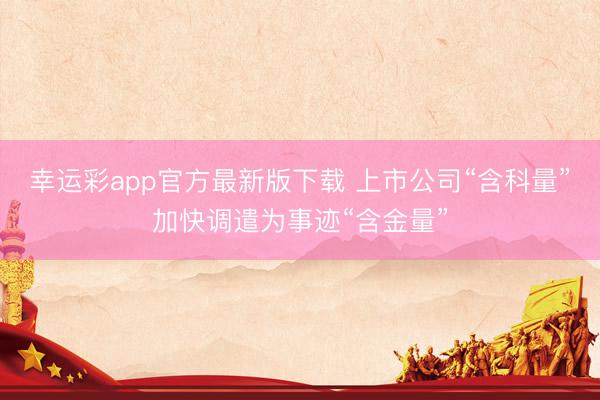 幸运彩app官方最新版下载 上市公司“含科量”加快调遣为事迹“含金量”