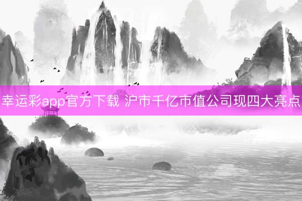 幸运彩app官方下载 沪市千亿市值公司现四大亮点