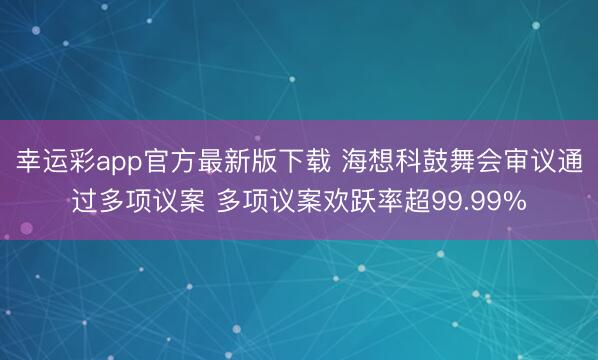 幸运彩app官方最新版下载 海想科鼓舞会审议通过多项议案 多项议案欢跃率超99.99%