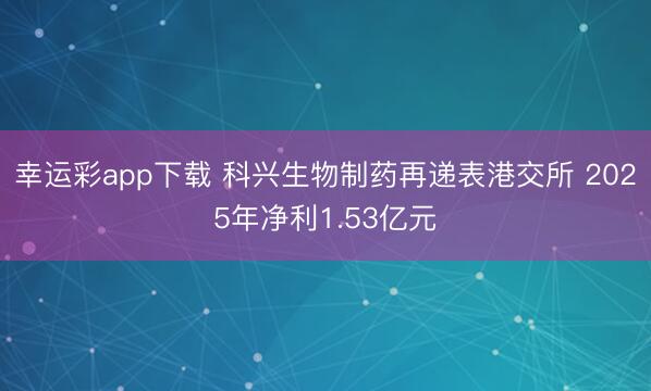 幸运彩app下载 科兴生物制药再递表港交所 2025年净利1.53亿元