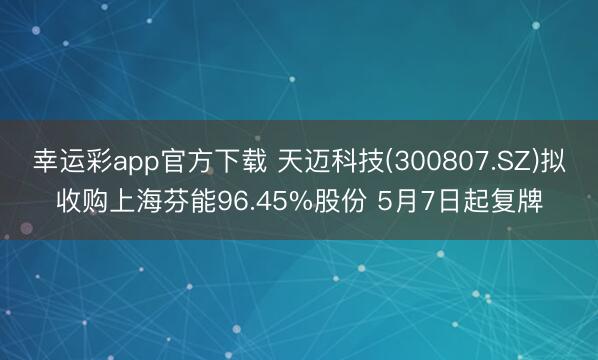 幸运彩app官方下载 天迈科技(300807.SZ)拟收购上海芬能96.45%股份 5月7日起复牌
