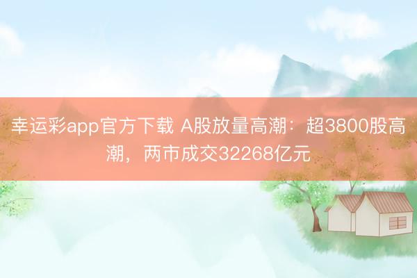 幸运彩app官方下载 A股放量高潮：超3800股高潮，两市成交32268亿元