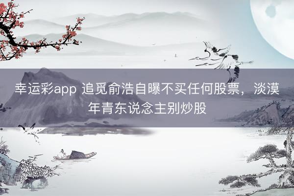 幸运彩app 追觅俞浩自曝不买任何股票，淡漠年青东说念主别炒股
