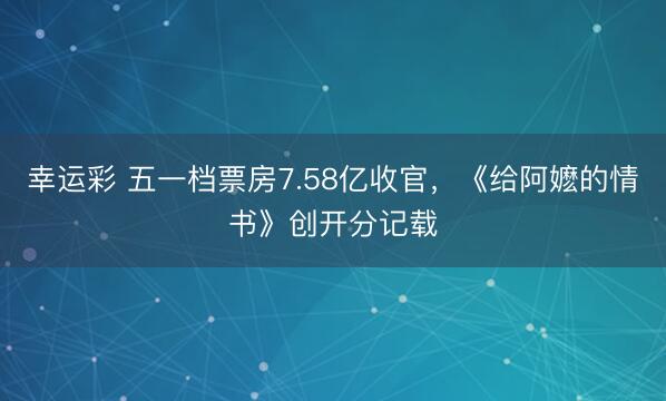 幸运彩 五一档票房7.58亿收官，《给阿嬷的情书》创开分记载