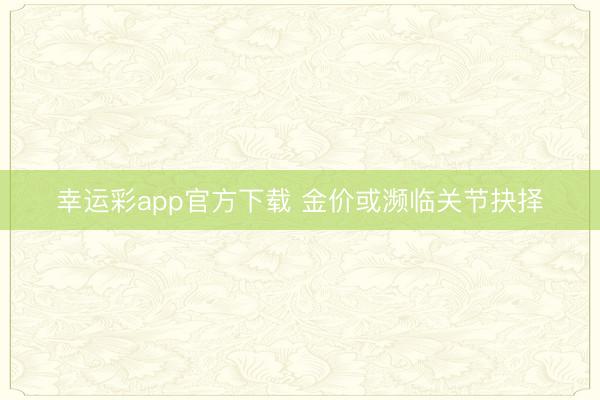 幸运彩app官方下载 金价或濒临关节抉择