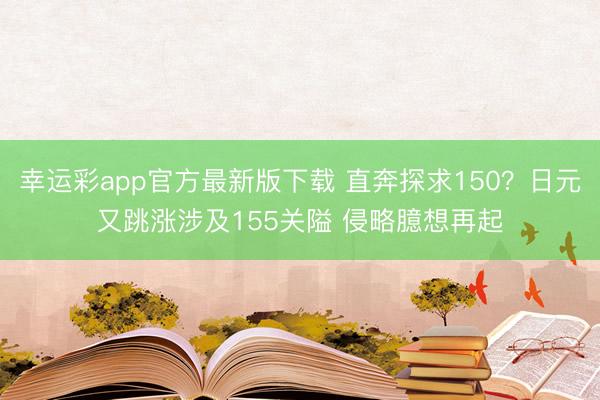 幸运彩app官方最新版下载 直奔探求150？日元又跳涨涉及155关隘 侵略臆想再起