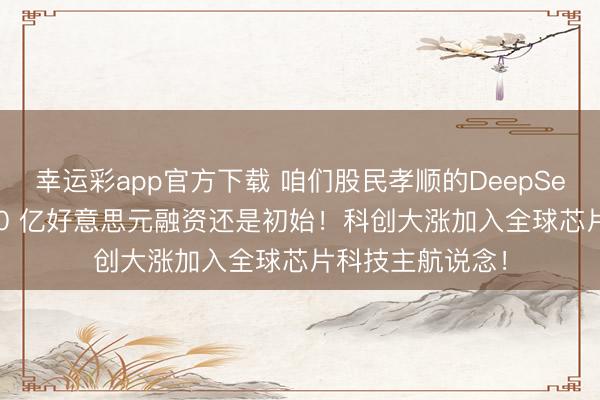 幸运彩app官方下载 咱们股民孝顺的DeepSeek最新估值 450 亿好意思元融资还是初始！科创大涨加入全球芯片科技主航说念！