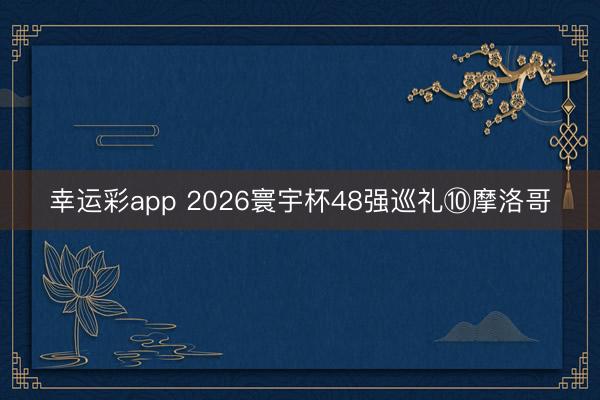 幸运彩app 2026寰宇杯48强巡礼⑩摩洛哥