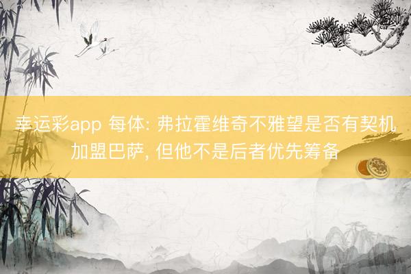 幸运彩app 每体: 弗拉霍维奇不雅望是否有契机加盟巴萨， 但他不是后者优先筹备