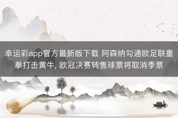 幸运彩app官方最新版下载 阿森纳勾通欧足联重拳打击黄牛， 欧冠决赛转售球票将取消季票
