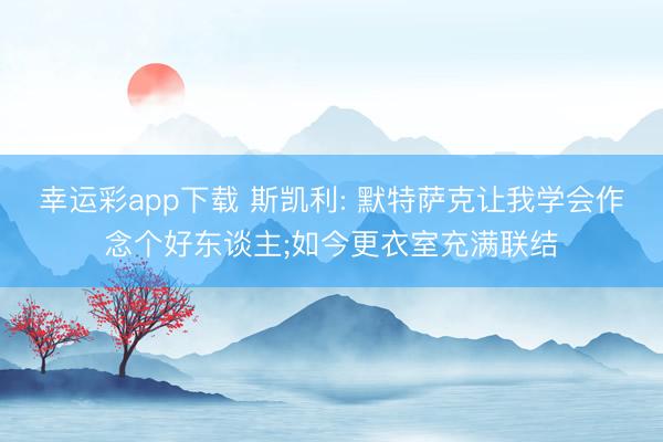 幸运彩app下载 斯凯利: 默特萨克让我学会作念个好东谈主;如今更衣室充满联结