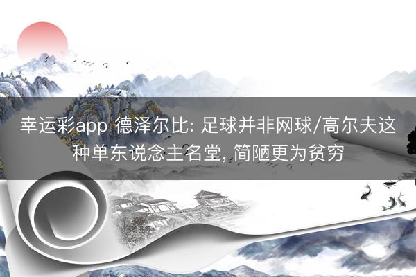 幸运彩app 德泽尔比: 足球并非网球/高尔夫这种单东说念主名堂， 简陋更为贫穷