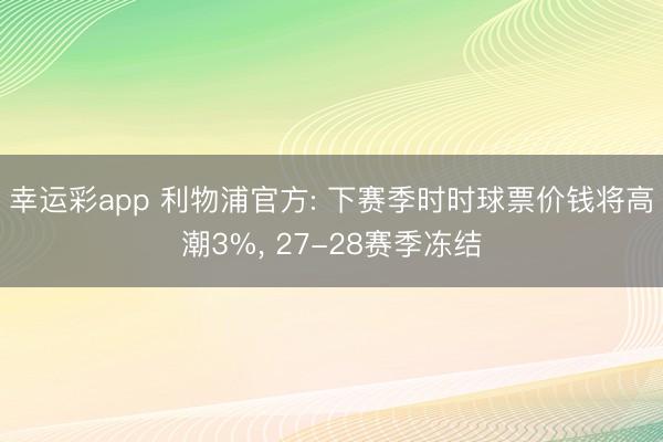 幸运彩app 利物浦官方: 下赛季时时球票价钱将高潮3%， 27-28赛季冻结