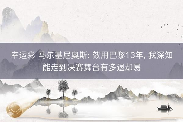 幸运彩 马尔基尼奥斯: 效用巴黎13年， 我深知能走到决赛舞台有多退却易