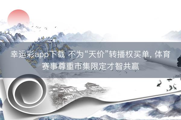 幸运彩app下载 不为“天价”转播权买单， 体育赛事尊重市集限定才智共赢