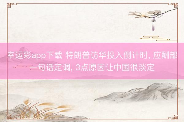 幸运彩app下载 特朗普访华投入倒计时， 应酬部一句话定调， 3点原因让中国很淡定