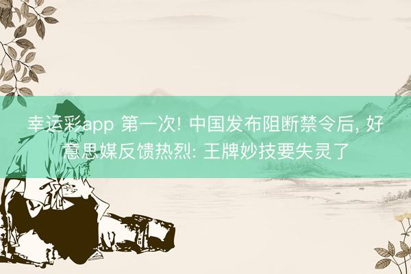 幸运彩app 第一次! 中国发布阻断禁令后， 好意思媒反馈热烈: 王牌妙技要失灵了