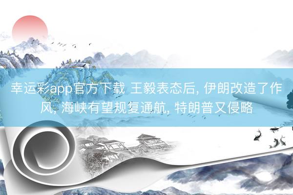 幸运彩app官方下载 王毅表态后， 伊朗改造了作风， 海峡有望规复通航， 特朗普又侵略