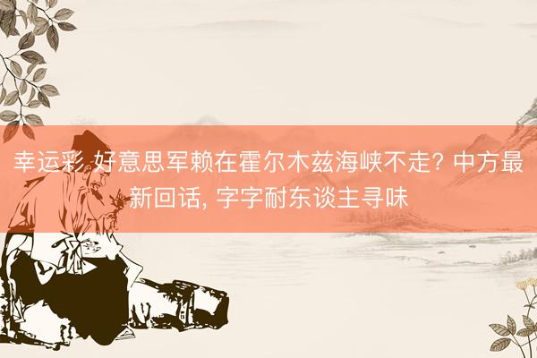 幸运彩 好意思军赖在霍尔木兹海峡不走? 中方最新回话， 字字耐东谈主寻味