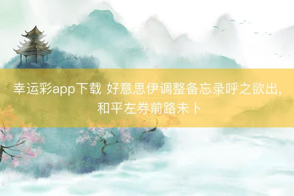 幸运彩app下载 好意思伊调整备忘录呼之欲出， 和平左券前路未卜
