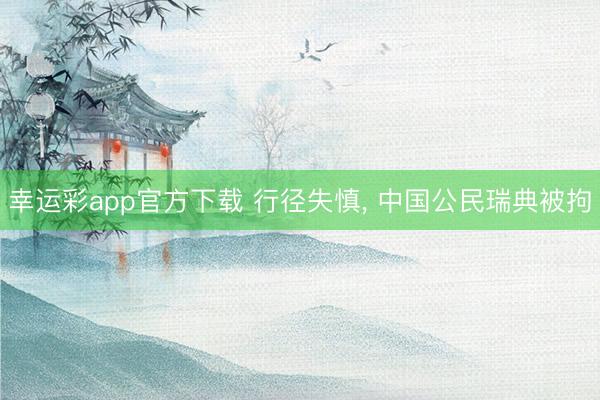 幸运彩app官方下载 行径失慎， 中国公民瑞典被拘