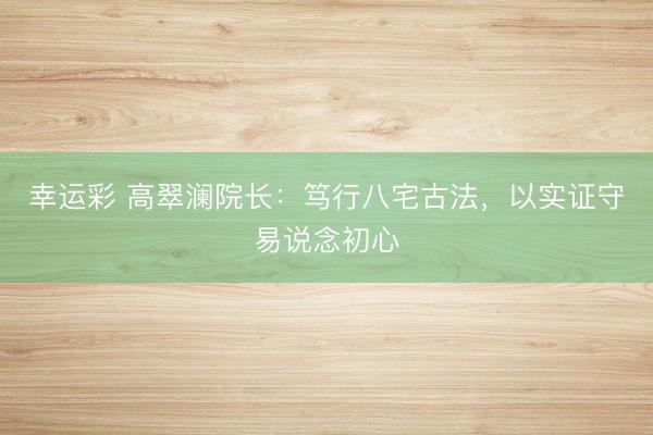 幸运彩 高翠澜院长：笃行八宅古法，以实证守易说念初心