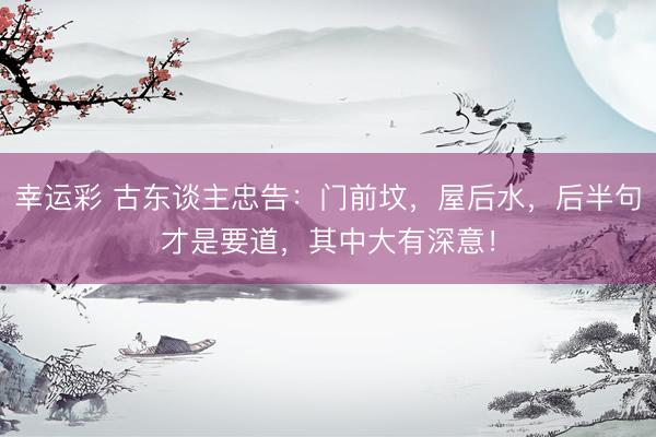 幸运彩 古东谈主忠告：门前坟，屋后水，后半句才是要道，其中大有深意！