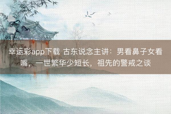 幸运彩app下载 古东说念主讲：男看鼻子女看嘴，一世繁华少短长，祖先的警戒之谈
